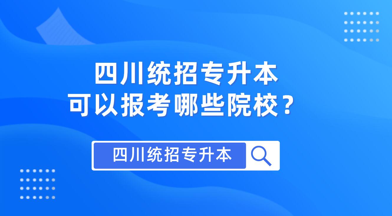 四川統(tǒng)招專升本可以報(bào)考哪些院校？