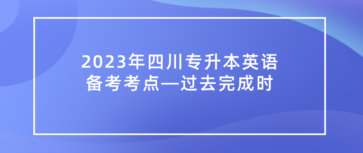 2023年四川統(tǒng)招專升本英語(yǔ)備考考點(diǎn)—過(guò)去完成時(shí)