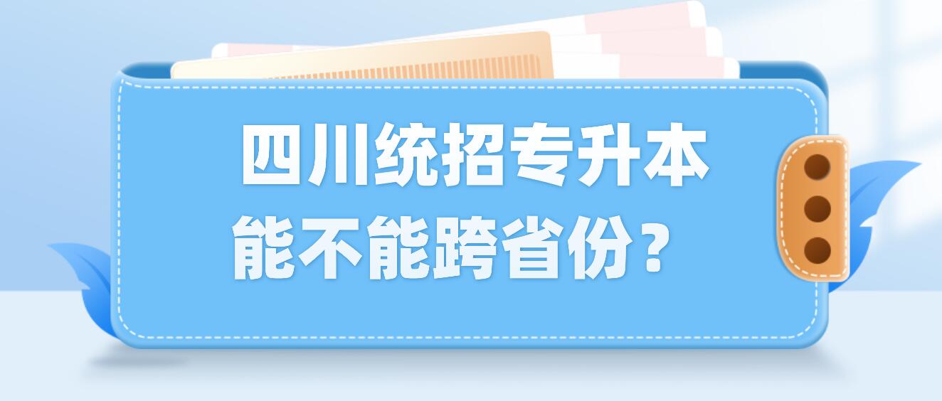  四川統(tǒng)招專升本能不能跨省份？