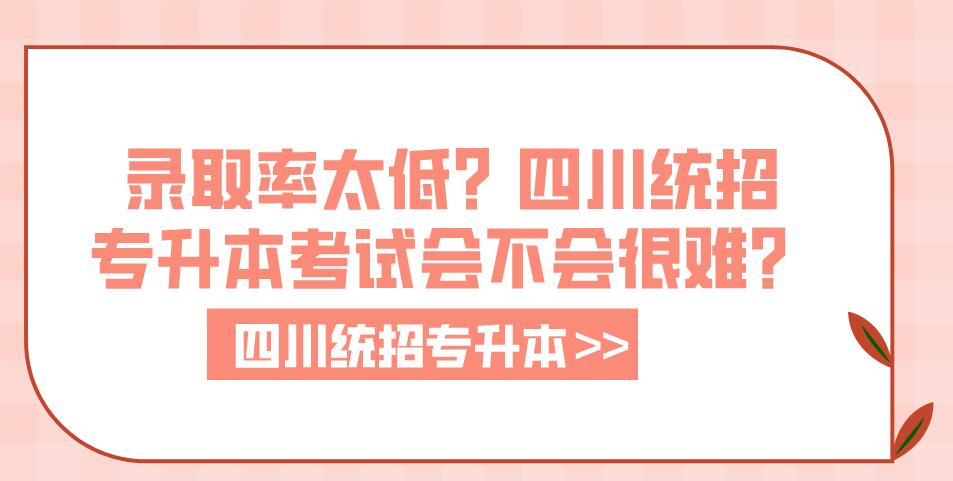 錄取率太低？四川統(tǒng)招專升本考試會不會很難？