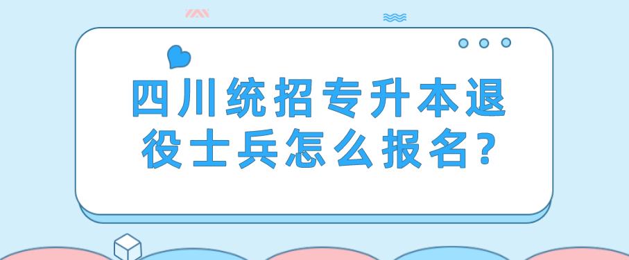 四川統(tǒng)招專升本退役士兵怎么報(bào)名?