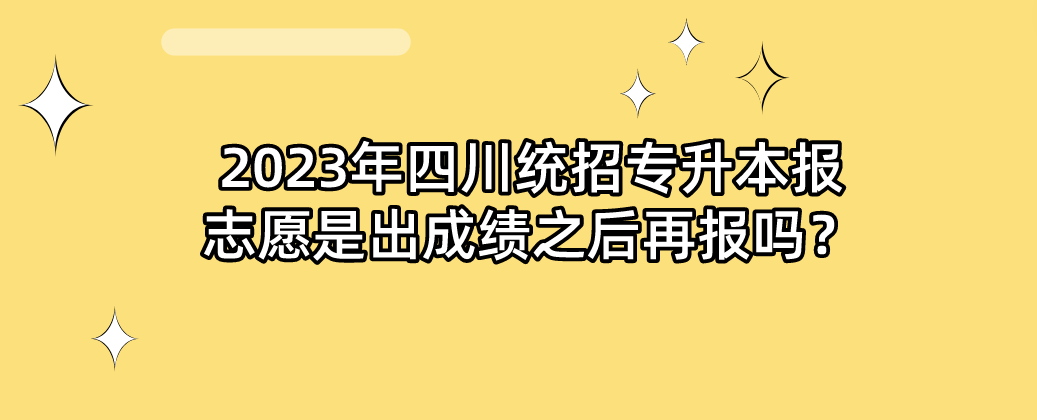 2023年四川統(tǒng)招專升本報(bào)志愿是出成績之后再報(bào)嗎？(圖1)