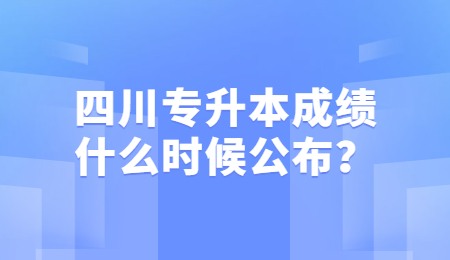 四川統(tǒng)招專升本成績一般什么時候公布？