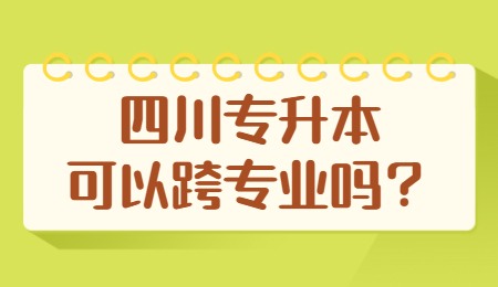 四川統(tǒng)招專升本可以跨專業(yè)嗎？