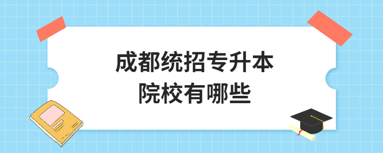 成都統(tǒng)招專升本院校有哪些