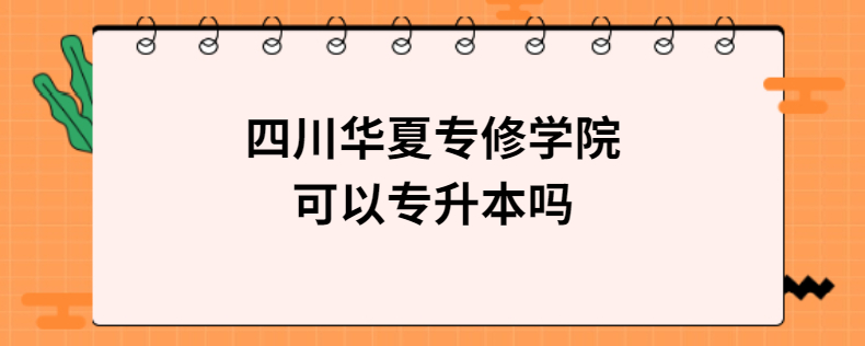 四川華夏專修學(xué)院可以專升本嗎