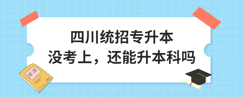 四川統(tǒng)招專升本沒考上，還能升本科嗎