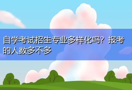 自學考試招生專業(yè)多樣化嗎？報考的人數(shù)多不多