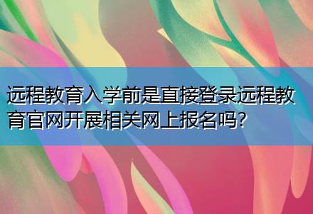 遠(yuǎn)程教育入學(xué)前是直接登錄遠(yuǎn)程教育官網(wǎng)開(kāi)展相關(guān)網(wǎng)上報(bào)名嗎？