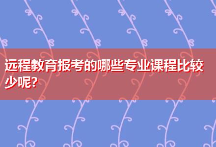 遠程教育報考的哪些專業(yè)課程比較少呢？