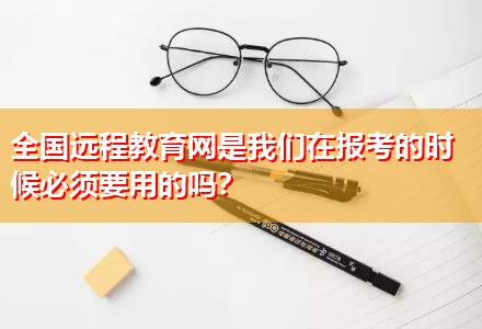 全國遠(yuǎn)程教育網(wǎng)是我們?cè)趫?bào)考的時(shí)候必須要用的嗎？