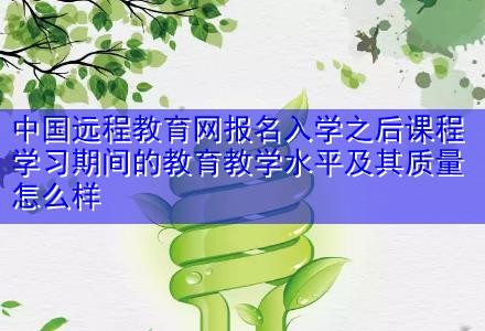 中國遠程教育網(wǎng)報名入學之后課程學習期間的教育教學水平及其質(zhì)量怎么樣