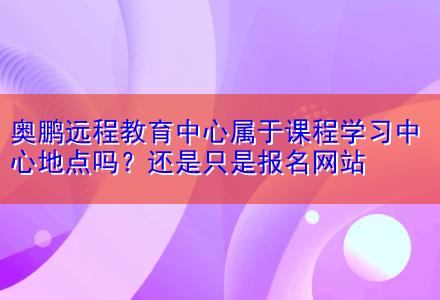 奧鵬遠程教育中心屬于課程學(xué)習(xí)中心地點嗎？還是只是報名網(wǎng)站