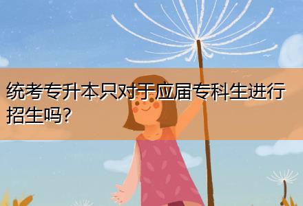 統(tǒng)考專升本只對于應(yīng)屆?？粕M(jìn)行招生嗎？