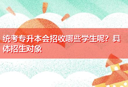 統(tǒng)考專升本會(huì)招收哪些學(xué)生呢？具體招生對(duì)象