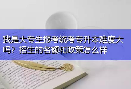 我是大專生報考統(tǒng)考專升本難度大嗎？招生的名額和政策怎么樣