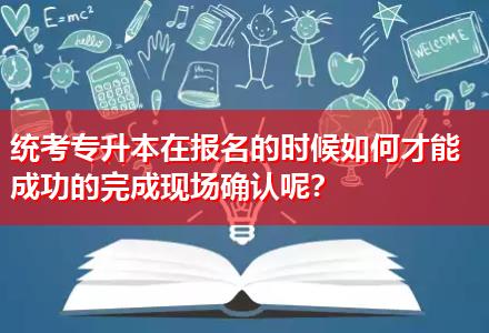 統(tǒng)考專升本在報(bào)名的時(shí)候如何才能成功的完成現(xiàn)場(chǎng)確認(rèn)呢？