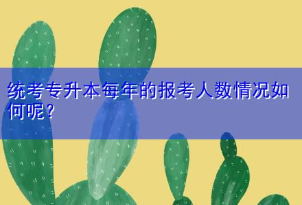 統(tǒng)考專(zhuān)升本每年的報(bào)考人數(shù)情況如何呢？