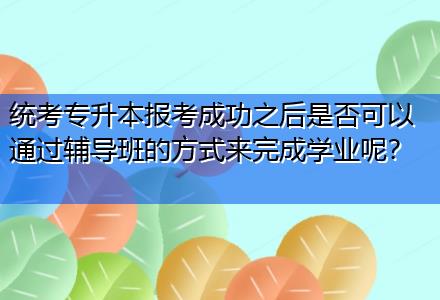 統(tǒng)考專升本報考成功之后是否可以通過輔導班的方式來完成學業(yè)呢？