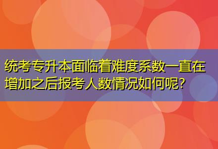 統(tǒng)考專升本面臨著難度系數(shù)一直在增加之后報考人數(shù)情況如何呢？