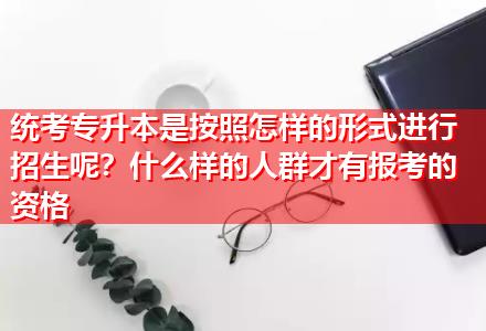 統(tǒng)考專升本是按照怎樣的形式進行招生呢？什么樣的人群才有報考的資格