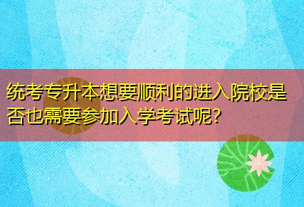 統(tǒng)考專升本想要順利的進(jìn)入院校是否也需要參加入學(xué)考試呢？