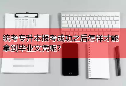 統(tǒng)考專升本報考成功之后怎樣才能拿到畢業(yè)文憑呢？