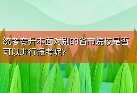 統(tǒng)考專升本面對別的省市院校是否可以進行報考呢？