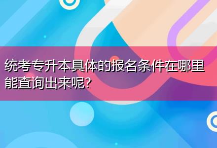 統(tǒng)考專升本具體的報名條件在哪里能查詢出來呢？