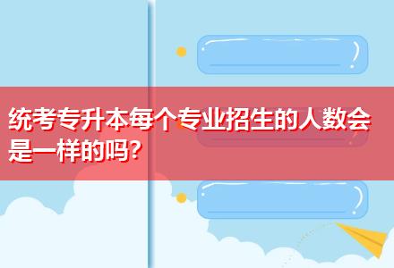 統(tǒng)考專升本每個(gè)專業(yè)招生的人數(shù)會(huì)是一樣的嗎？