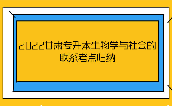 2022甘肅專升本生物學與社會的聯(lián)系考點歸納