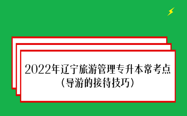 2022年遼寧旅游管理專升本?？键c(diǎn)(導(dǎo)游的接待技巧)