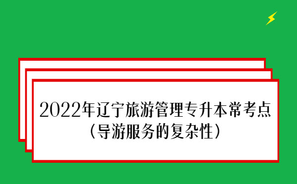 2022年遼寧旅游管理專升本?？键c(導游服務的復雜性）