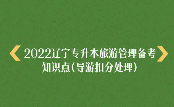 2022遼寧專升本旅游管理備考知識點(導游扣分處理)