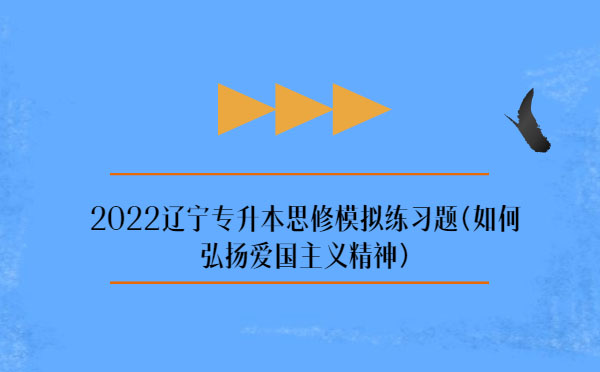 2022遼寧專升本思修模擬練習(xí)題(弘揚(yáng)愛(ài)國(guó)主義精神)