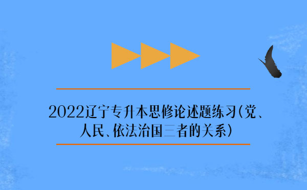 2022遼寧專升本思修論述題練習(黨、人民、依法治國三者的關(guān)系)