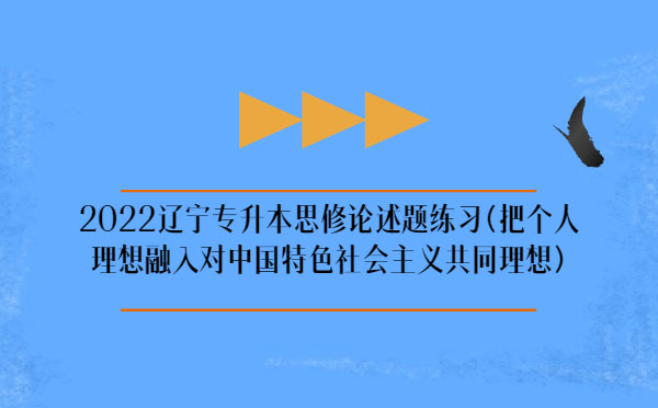 2022遼寧專升本思修論述題練習(xí)(把個(gè)人理想融入對(duì)中國(guó)特色社會(huì)主義共同理想)