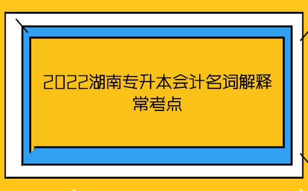 2022湖南專(zhuān)升本會(huì)計(jì)名詞解釋?？键c(diǎn)