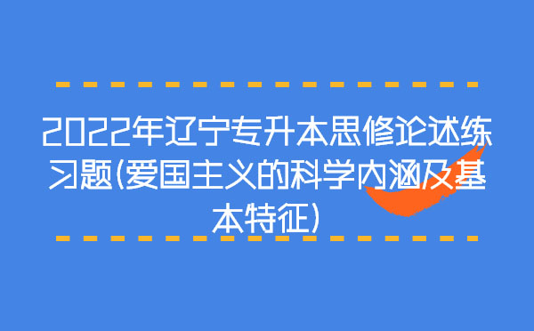 2022年遼寧專升本思修論述練習題(愛國主義的科學內(nèi)涵及基本特征)