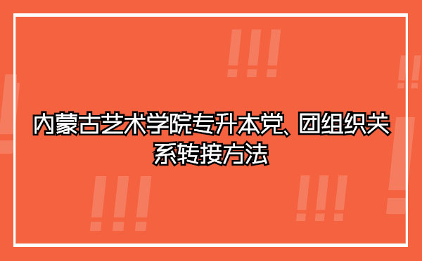 內(nèi)蒙古藝術(shù)學(xué)院專升本黨、團(tuán)組織關(guān)系轉(zhuǎn)接方法