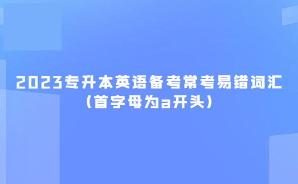 2023專升本英語(yǔ)備考?？家族e(cuò)詞匯(首字母為a開(kāi)頭)