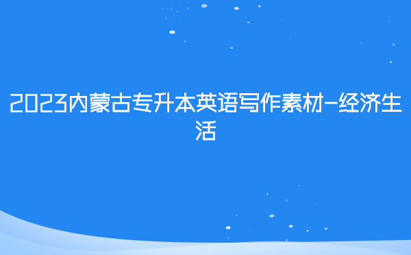 2023內(nèi)蒙古專升本英語(yǔ)寫作素材-經(jīng)濟(jì)生活