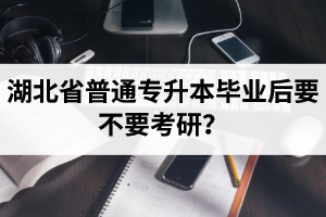 湖北省普通專升本畢業(yè)后要不要考研？