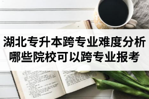 湖北專升本跨專業(yè)難度分析：哪些院?？梢钥鐚I(yè)報考？