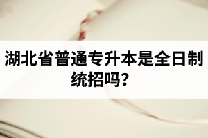 湖北省普通專升本是全日制統(tǒng)招嗎？畢業(yè)證與普通本科一樣嗎？