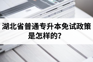 湖北省普通專升本免試政策是怎樣的？退役軍人免試專升本還能考普通本科嗎？