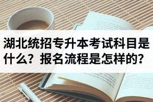 湖北統(tǒng)招專升本考試科目是什么？報名流程是怎樣的？