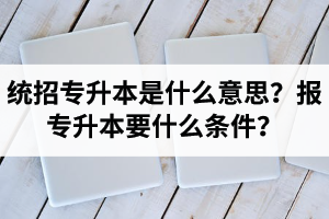 湖北統(tǒng)招專升本是什么意思？報統(tǒng)招專升本要什么條件？