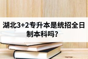 湖北3+2專升本是統(tǒng)招全日制本科嗎？考前應該做好哪些準備工作？