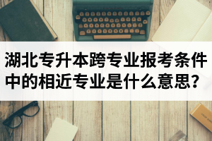 湖北省普通專升本跨專業(yè)報考條件中的“相近專業(yè)”是什么意思？